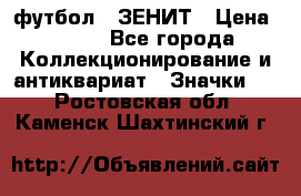 1.1) футбол : ЗЕНИТ › Цена ­ 499 - Все города Коллекционирование и антиквариат » Значки   . Ростовская обл.,Каменск-Шахтинский г.